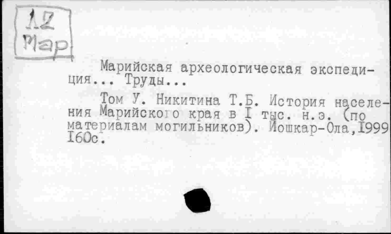 ﻿Марийская археологическая экспедиция... Труды...
Том У. Никитина Т.Б. История населения Марийского края в I тыс. н.э. (по материалам могильников). Йошкар-Ола,1999 160с.